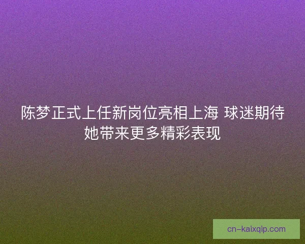 陈梦正式上任新岗位亮相上海 球迷期待她带来更多精彩表现