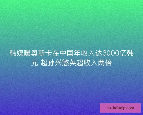 韩媒曝奥斯卡在中国年收入达3000亿韩元 超孙兴慜英超收入两倍