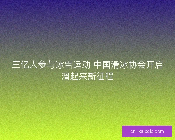 三亿人参与冰雪运动 中国滑冰协会开启滑起来新征程