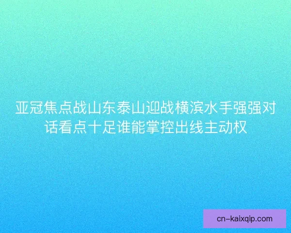 亚冠焦点战山东泰山迎战横滨水手强强对话看点十足谁能掌控出线主动权