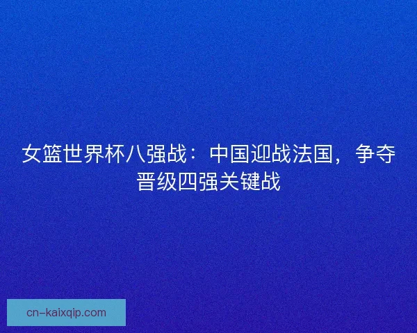 女篮世界杯八强战：中国迎战法国，争夺晋级四强关键战